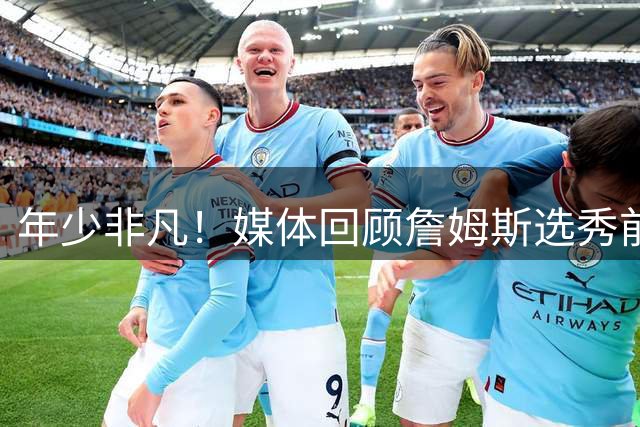 年少非凡！媒体回顾詹姆斯选秀前强大气场